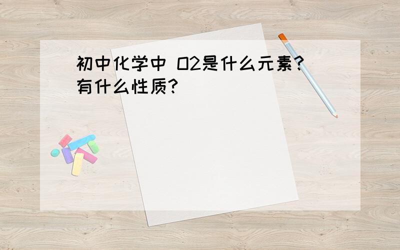 初中化学中 O2是什么元素?有什么性质?