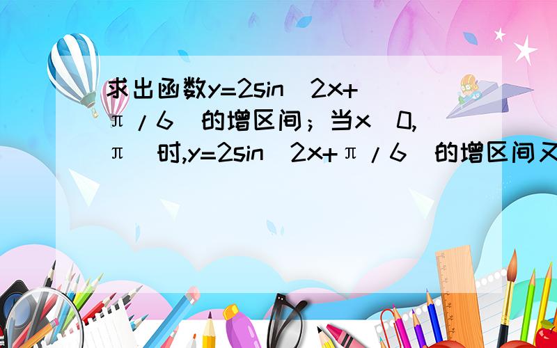 求出函数y=2sin(2x+π/6)的增区间；当x[0,π]时,y=2sin(2x+π/6)的增区间又是什么