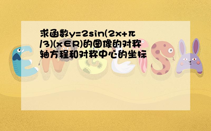 求函数y=2sin(2x+π/3)(x∈R)的图像的对称轴方程和对称中心的坐标