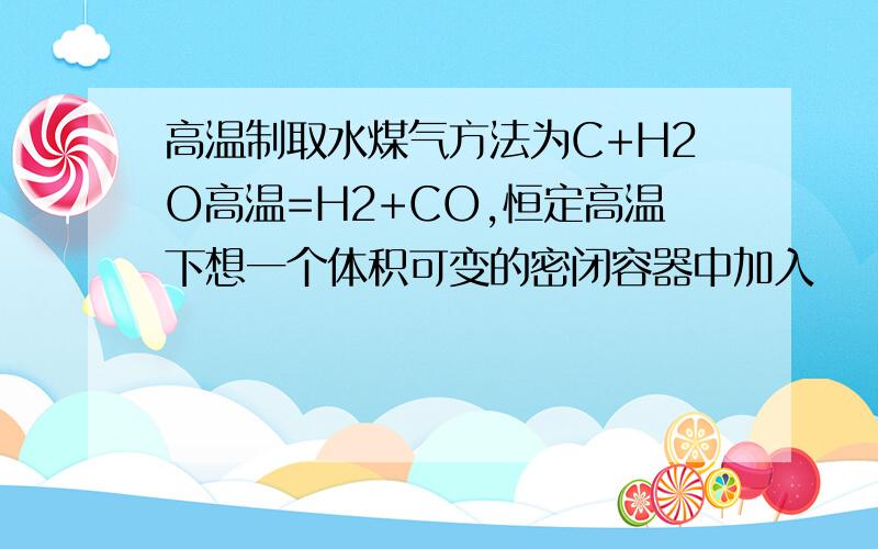 高温制取水煤气方法为C+H2O高温=H2+CO,恒定高温下想一个体积可变的密闭容器中加入