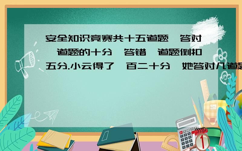 安全知识竞赛共十五道题,答对一道题的十分,答错一道题倒扣五分.小云得了一百二十分,她答对几道题