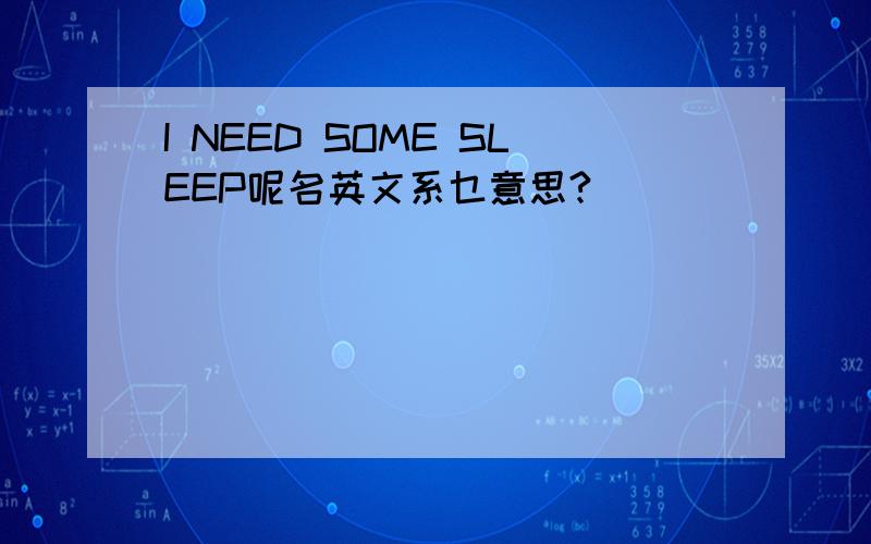 I NEED SOME SLEEP呢名英文系乜意思?