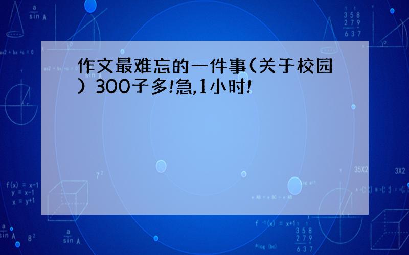 作文最难忘的一件事(关于校园）300子多!急,1小时!