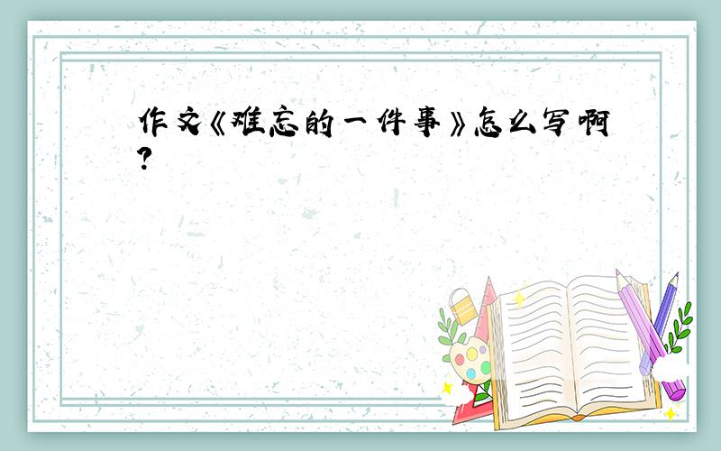 作文《难忘的一件事》怎么写啊?