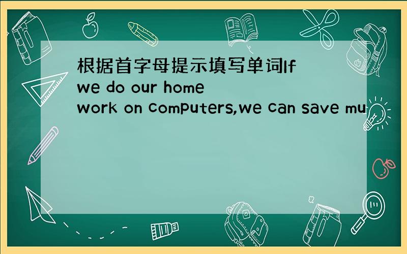 根据首字母提示填写单词If we do our homework on computers,we can save mu