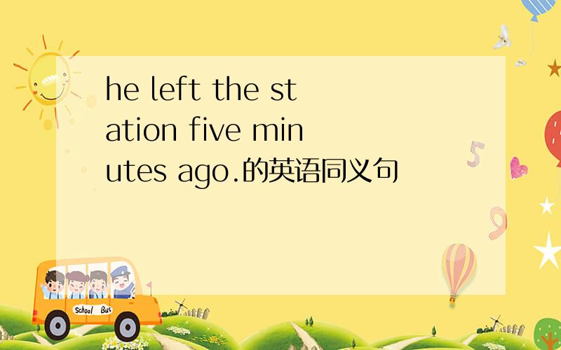 he left the station five minutes ago.的英语同义句