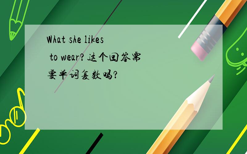 What she likes to wear?这个回答需要单词复数吗?