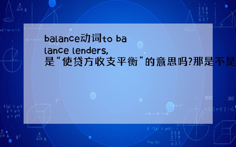 balance动词to balance lenders,是“使贷方收支平衡”的意思吗?那是不是还可以说balance t