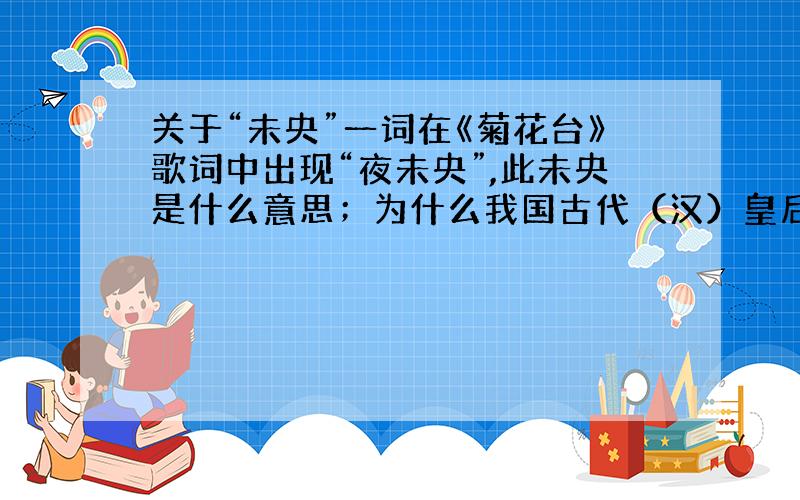 关于“未央”一词在《菊花台》歌词中出现“夜未央”,此未央是什么意思；为什么我国古代（汉）皇后寝宫称未央宫?二者之间可有什