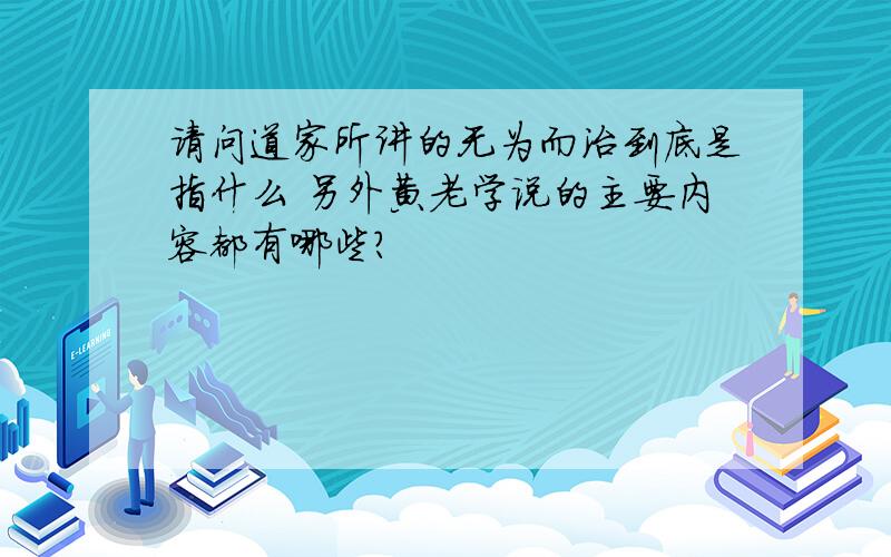 请问道家所讲的无为而治到底是指什么 另外黄老学说的主要内容都有哪些?