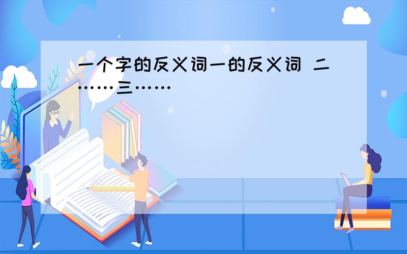 一个字的反义词一的反义词 二……三……