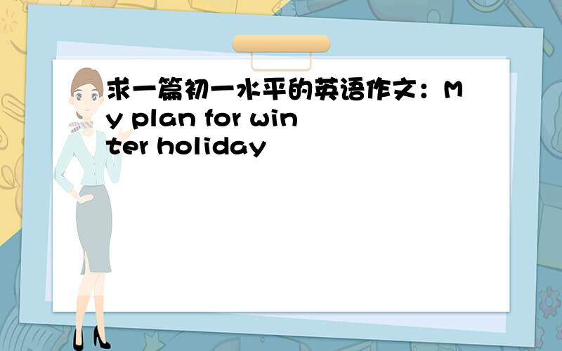 求一篇初一水平的英语作文：My plan for winter holiday