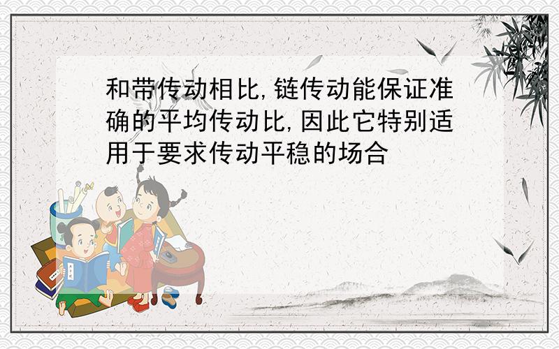 和带传动相比,链传动能保证准确的平均传动比,因此它特别适用于要求传动平稳的场合