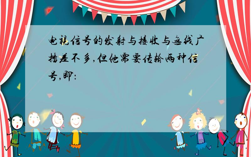 电视信号的发射与接收与无线广播差不多,但他需要传输两种信号,即：