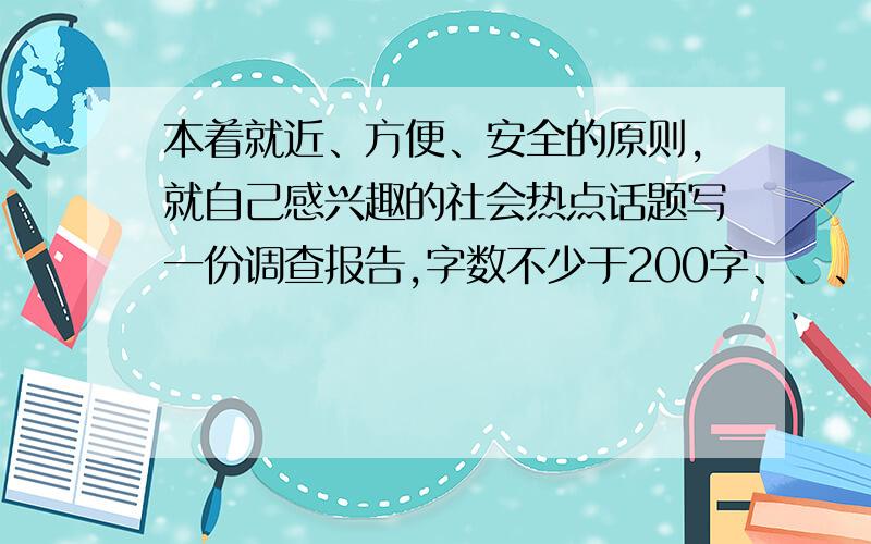 本着就近、方便、安全的原则,就自己感兴趣的社会热点话题写一份调查报告,字数不少于200字、、、