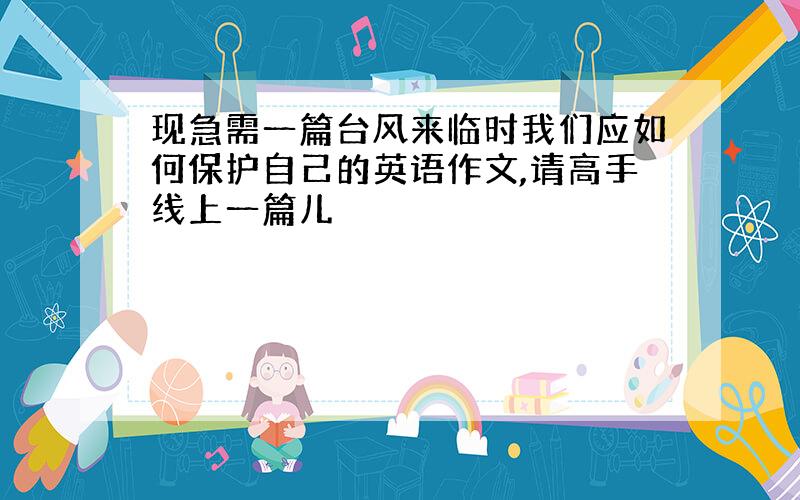 现急需一篇台风来临时我们应如何保护自己的英语作文,请高手线上一篇儿