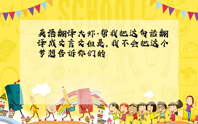 英语翻译大虾.帮我把这句话翻译成文言文但是,我不会把这个梦想告诉你们的