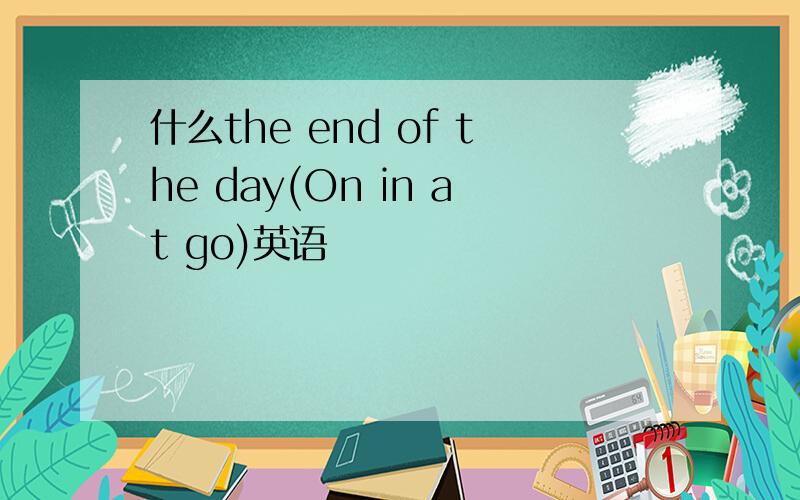 什么the end of the day(On in at go)英语