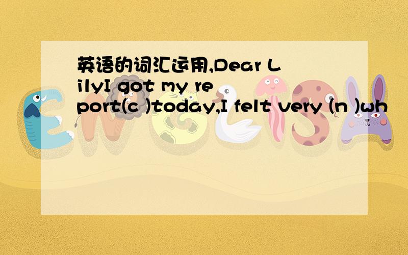 英语的词汇运用,Dear LilyI got my report(c )today,I felt very (n )wh