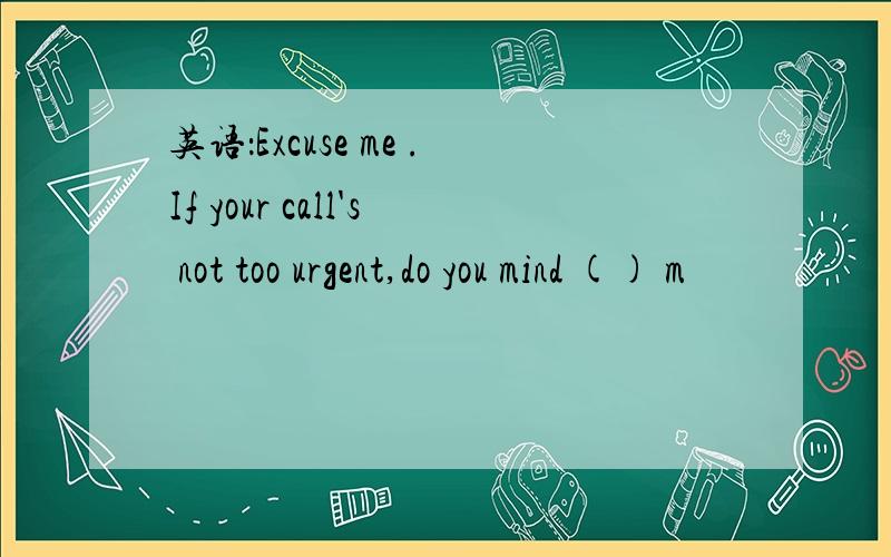 英语：Excuse me .If your call's not too urgent,do you mind () m