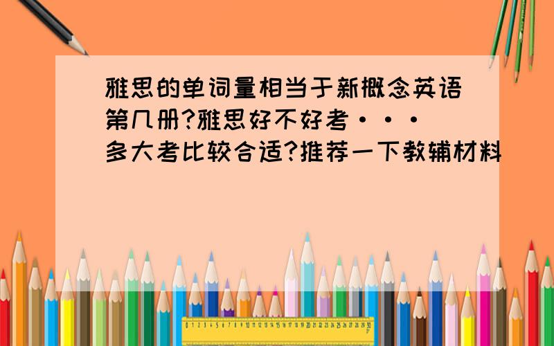 雅思的单词量相当于新概念英语第几册?雅思好不好考··· 多大考比较合适?推荐一下教辅材料``````