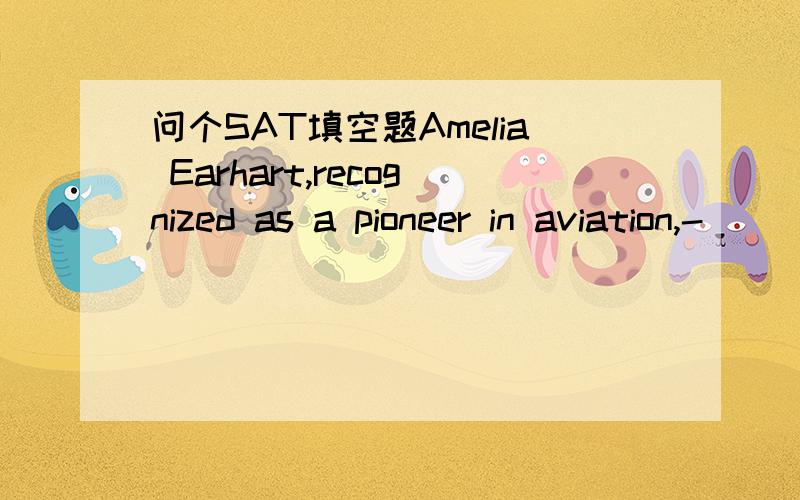 问个SAT填空题Amelia Earhart,recognized as a pioneer in aviation,-