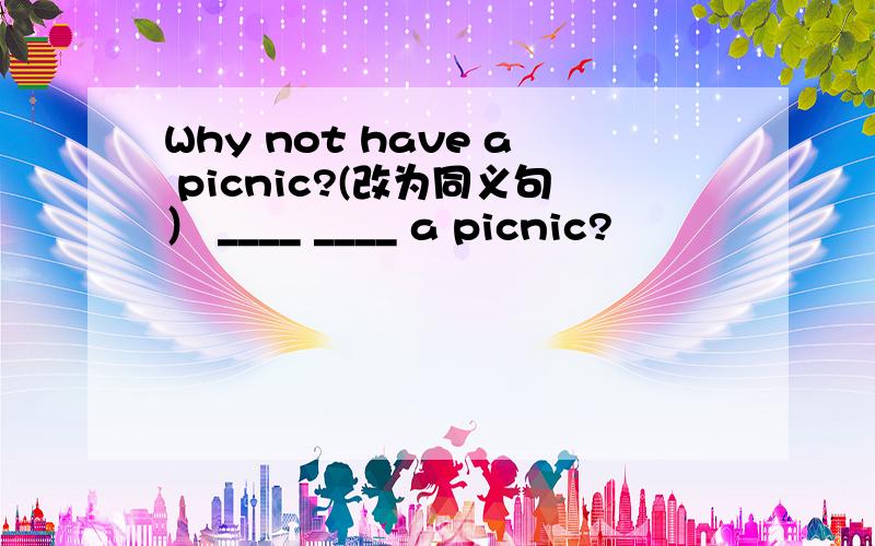 Why not have a picnic?(改为同义句） ____ ____ a picnic?