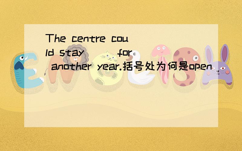 The centre could stay () for another year.括号处为何是open