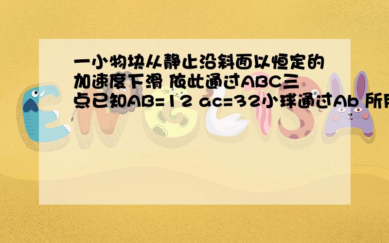 一小物块从静止沿斜面以恒定的加速度下滑 依此通过ABC三点已知AB=12 ac=32小球通过Ab 所用时间均为2s ..