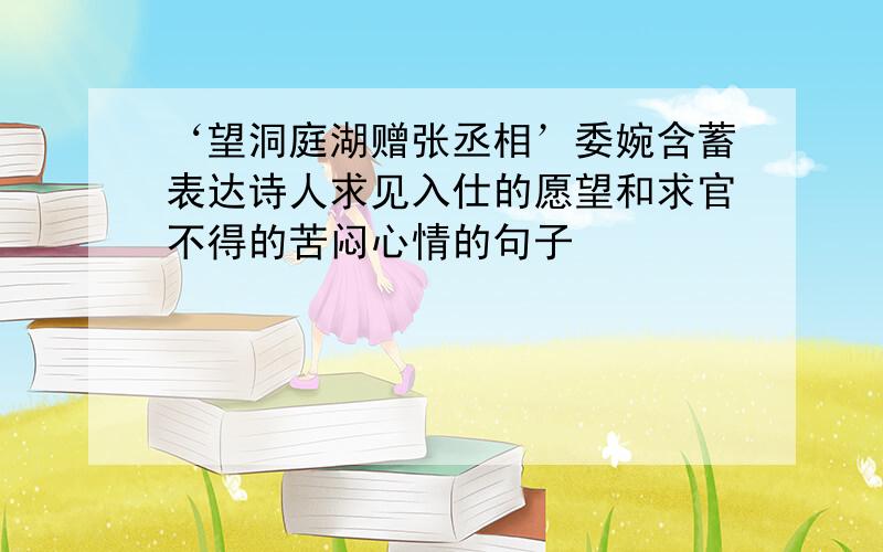 ‘望洞庭湖赠张丞相’委婉含蓄表达诗人求见入仕的愿望和求官不得的苦闷心情的句子