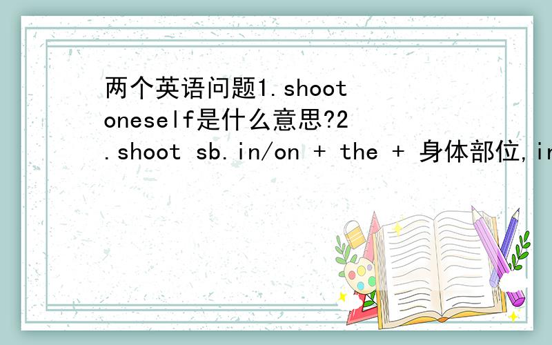 两个英语问题1.shoot oneself是什么意思?2.shoot sb.in/on + the + 身体部位,in/