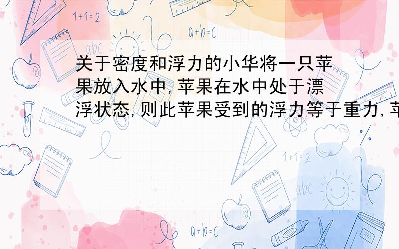 关于密度和浮力的小华将一只苹果放入水中,苹果在水中处于漂浮状态,则此苹果受到的浮力等于重力,苹果的密度为________