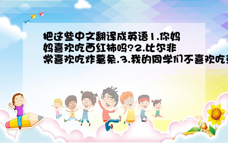 把这些中文翻译成英语1.你妈妈喜欢吃西红柿吗?2.比尔非常喜欢吃炸薯条.3.我的同学们不喜欢吃草莓.4.我一点也不喜欢吃