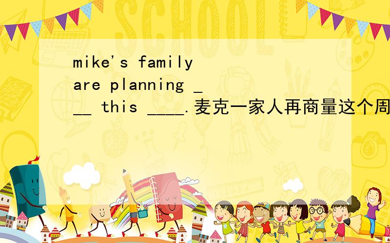 mike's family are planning ___ this ____.麦克一家人再商量这个周末的活动计划.