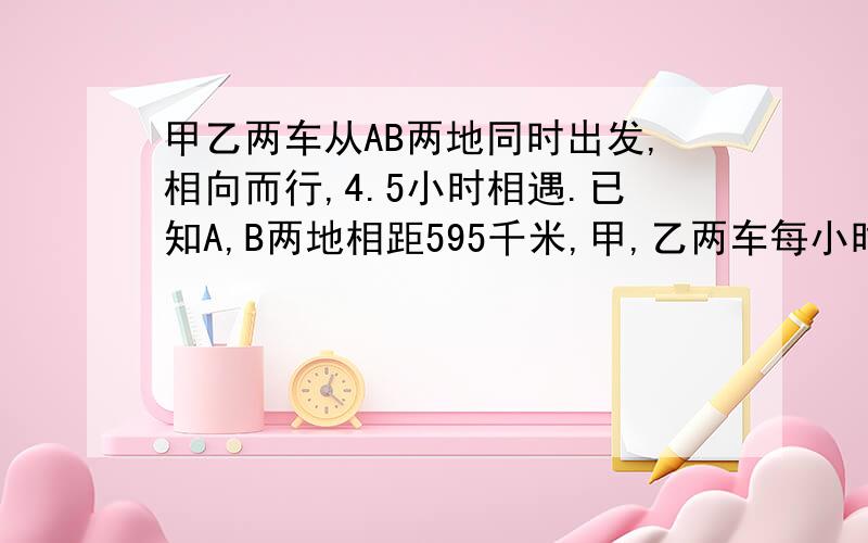 甲乙两车从AB两地同时出发,相向而行,4.5小时相遇.已知A,B两地相距595千米,甲,乙两车每小时共行多少千米用方程