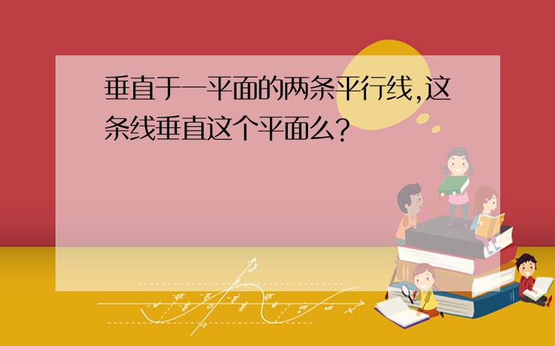 垂直于一平面的两条平行线,这条线垂直这个平面么?