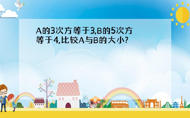 A的3次方等于3,B的5次方等于4,比较A与B的大小?