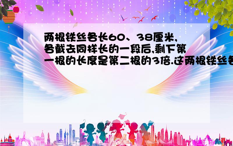 两根铁丝各长60、38厘米,各截去同样长的一段后,剩下第一根的长度是第二根的3倍.这两根铁丝各截多少厘米