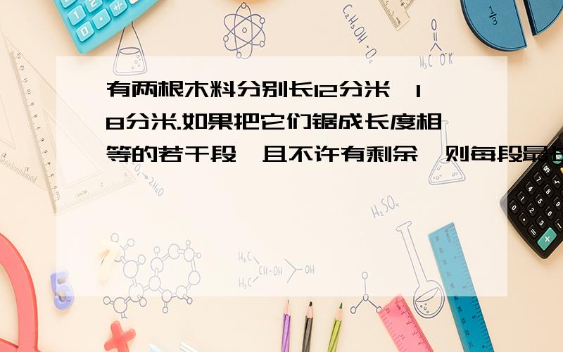 有两根木料分别长12分米、18分米.如果把它们锯成长度相等的若干段,且不许有剩余,则每段最长应锯多少分米?