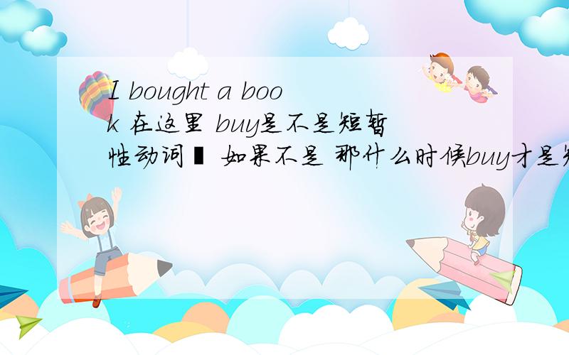 I bought a book 在这里 buy是不是短暂性动词吖 如果不是 那什么时候buy才是短暂动词吖