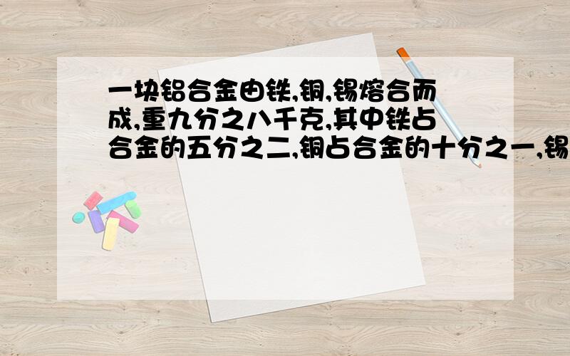 一块铝合金由铁,铜,锡熔合而成,重九分之八千克,其中铁占合金的五分之二,铜占合金的十分之一,锡有多少?