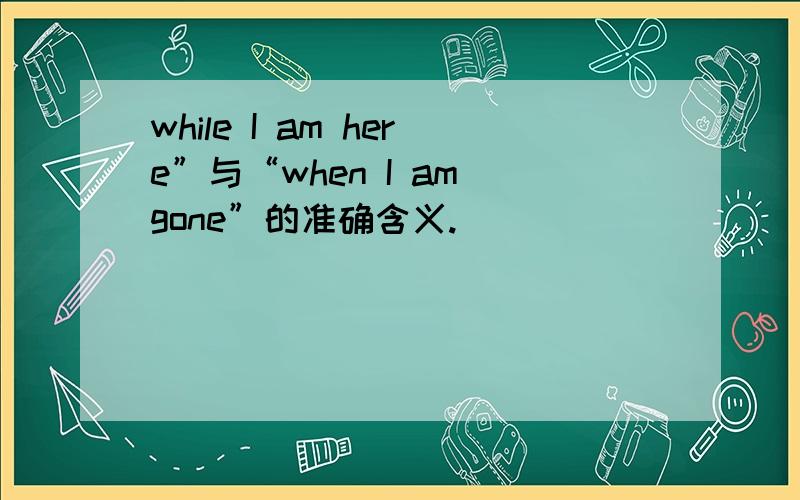 while I am here”与“when I am gone”的准确含义.