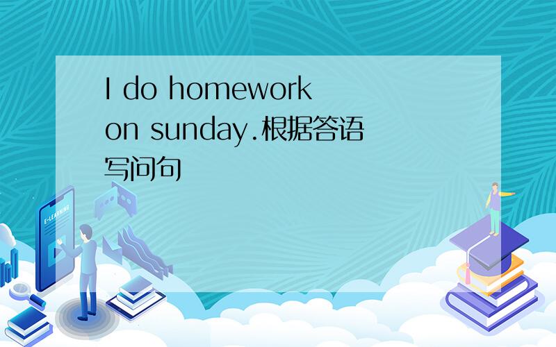 I do homework on sunday.根据答语写问句