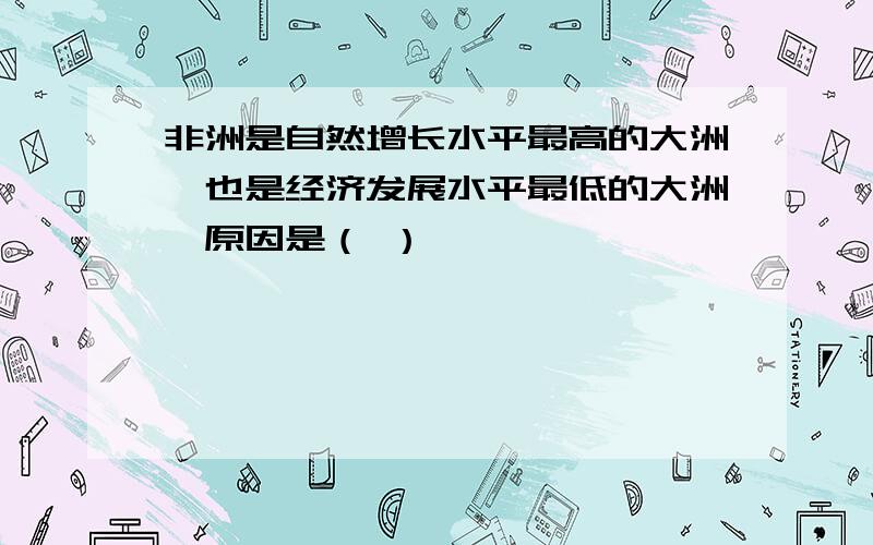 非洲是自然增长水平最高的大洲,也是经济发展水平最低的大洲,原因是（ ）