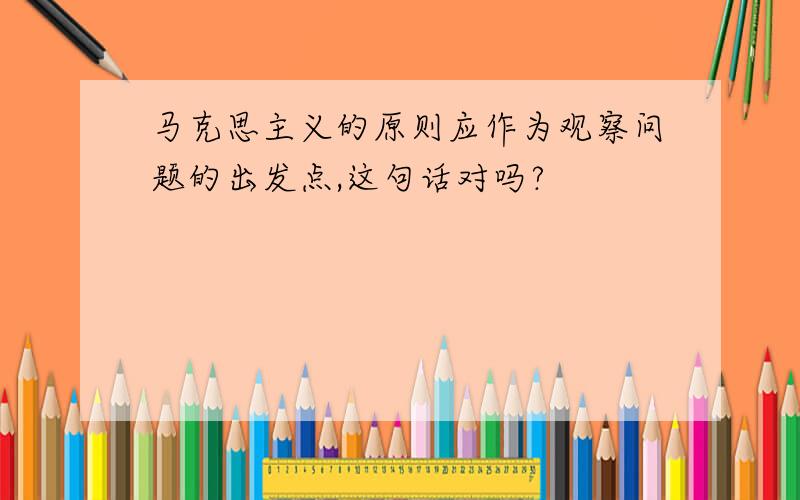 马克思主义的原则应作为观察问题的出发点,这句话对吗?