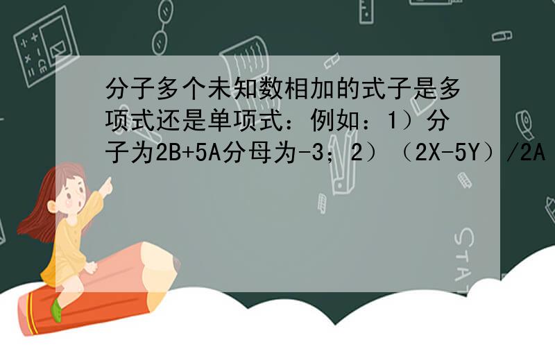 分子多个未知数相加的式子是多项式还是单项式：例如：1）分子为2B+5A分母为-3；2）（2X-5Y）/2A