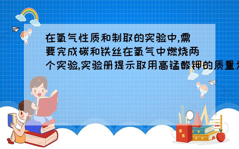 在氧气性质和制取的实验中,需要完成碳和铁丝在氧气中燃烧两个实验,实验册提示取用高锰酸钾的质量为7克.