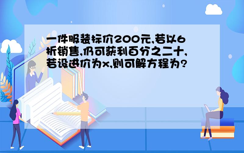 一件服装标价200元,若以6折销售,仍可获利百分之二十,若设进价为x,则可解方程为?