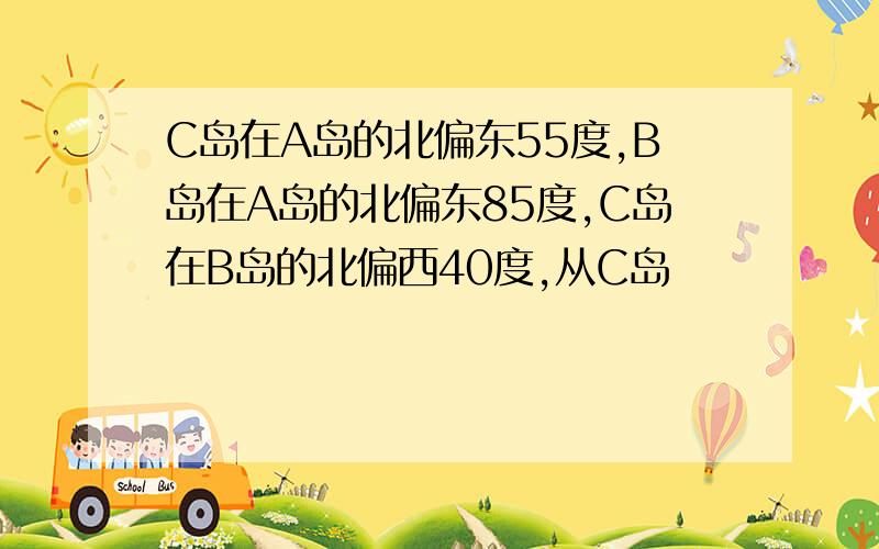 C岛在A岛的北偏东55度,B岛在A岛的北偏东85度,C岛在B岛的北偏西40度,从C岛