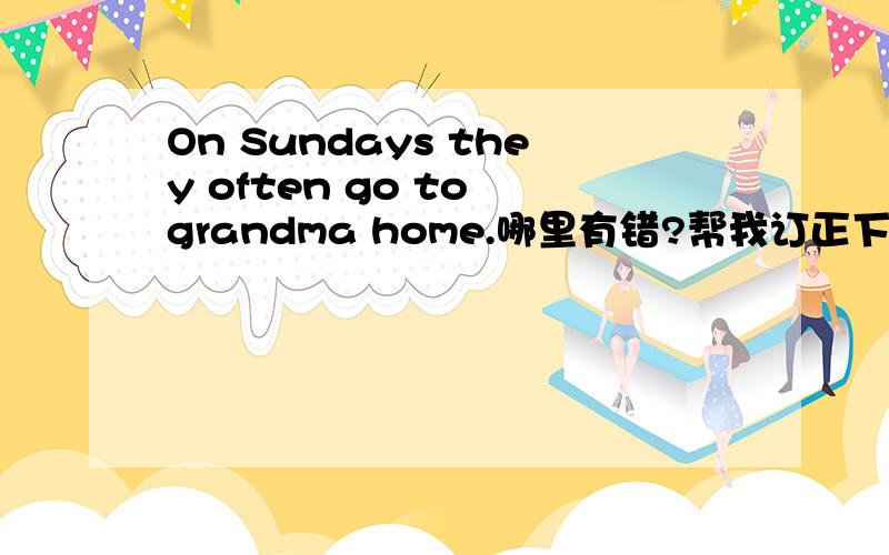 On Sundays they often go to grandma home.哪里有错?帮我订正下 急